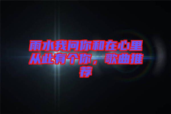 雨水我問你和在心里從此有個你，歌曲推薦