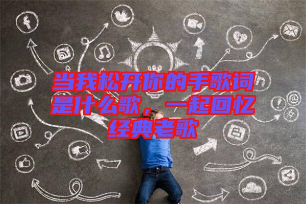 當我松開你的手歌詞是什么歌，一起回憶經(jīng)典老歌