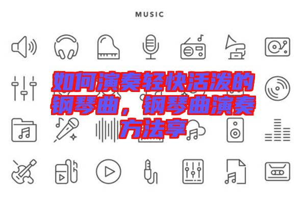 如何演奏輕快活潑的鋼琴曲，鋼琴曲演奏方法享