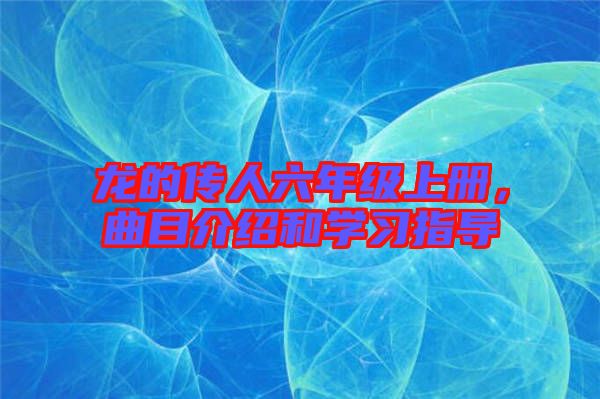 龍的傳人六年級上冊，曲目介紹和學習指導