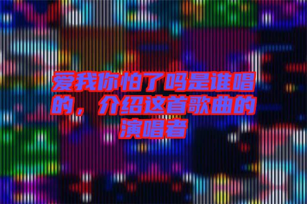 愛(ài)我你怕了嗎是誰(shuí)唱的，介紹這首歌曲的演唱者