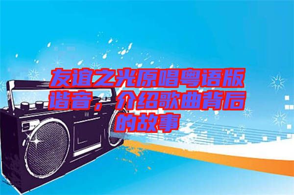 友誼之光原唱粵語版諧音，介紹歌曲背后的故事