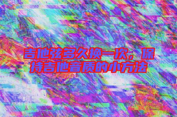 吉他弦多久換一次，保持吉他音質(zhì)的小方法