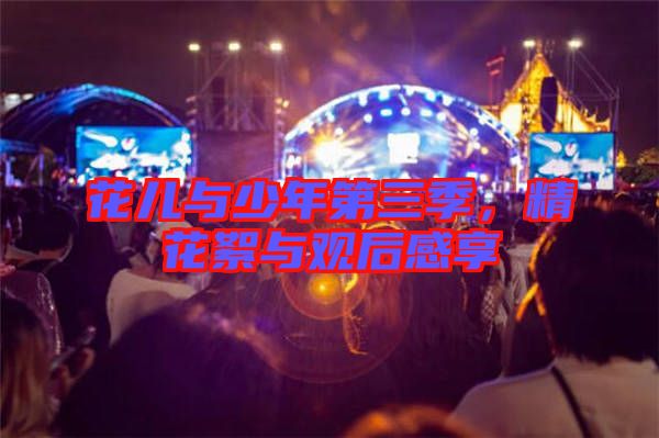 花兒與少年第三季，精花絮與觀后感享