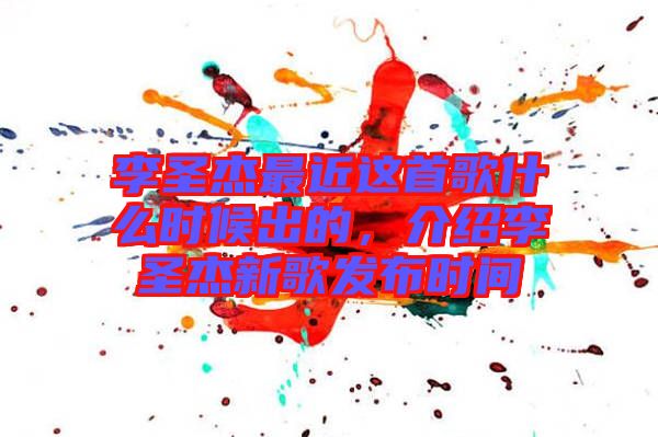 李圣杰最近這首歌什么時候出的，介紹李圣杰新歌發(fā)布時間