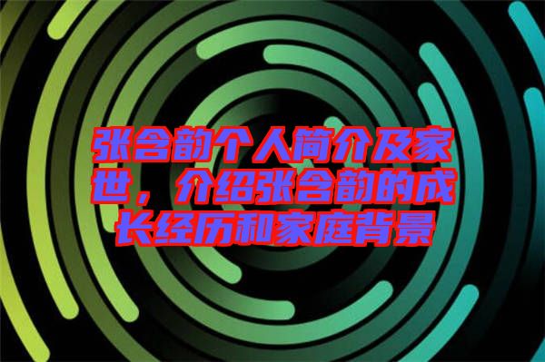 張含韻個人簡介及家世，介紹張含韻的成長經(jīng)歷和家庭背景
