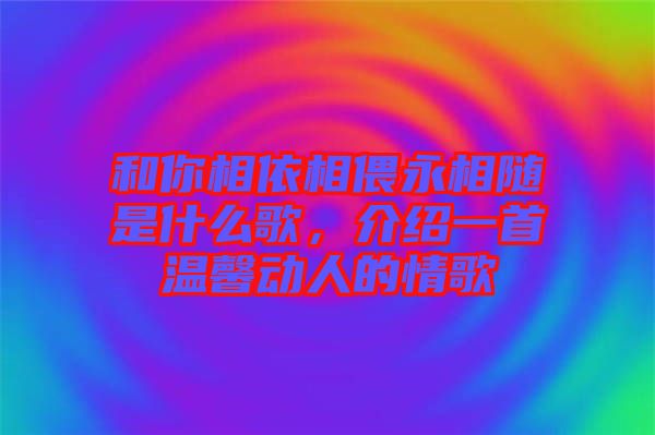 和你相依相偎永相隨是什么歌，介紹一首溫馨動(dòng)人的情歌