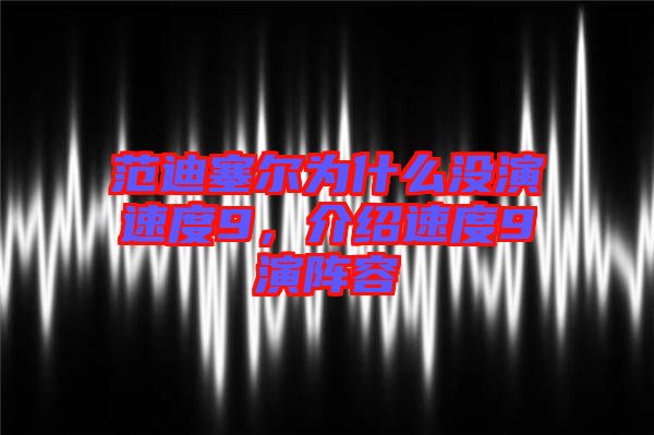 范迪塞爾為什么沒演速度9，介紹速度9演陣容