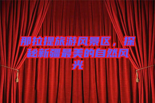 那拉提旅游風(fēng)景區(qū)，探秘新疆最美的自然風(fēng)光