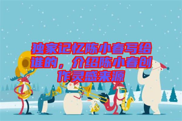 獨(dú)家記憶陳小春寫給誰的，介紹陳小春創(chuàng)作靈感來源