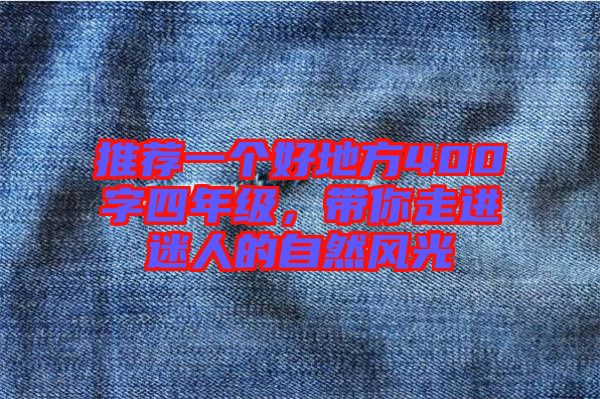 推薦一個(gè)好地方400字四年級(jí)，帶你走進(jìn)迷人的自然風(fēng)光