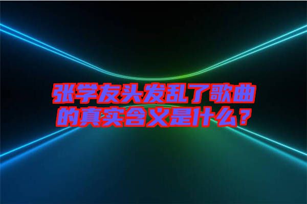 張學友頭發(fā)亂了歌曲的真實含義是什么？