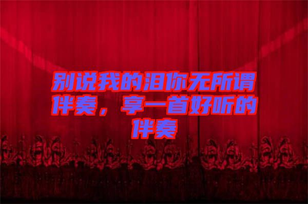 別說我的淚你無所謂伴奏，享一首好聽的伴奏