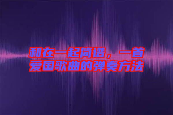 和在一起簡(jiǎn)譜，一首愛(ài)國(guó)歌曲的彈奏方法