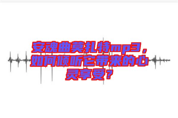 安魂曲莫扎特mp3，如何傾聽它帶來(lái)的心靈享受？