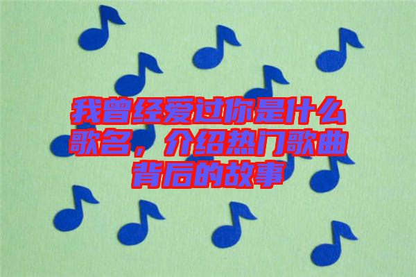 我曾經(jīng)愛(ài)過(guò)你是什么歌名，介紹熱門(mén)歌曲背后的故事