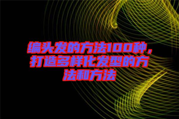 編頭發(fā)的方法100種，打造多樣化發(fā)型的方法和方法