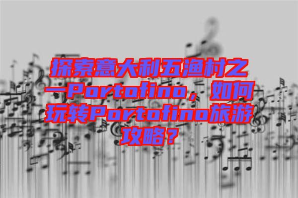 探索意大利五漁村之一Portofino，如何玩轉(zhuǎn)Portofino旅游攻略？
