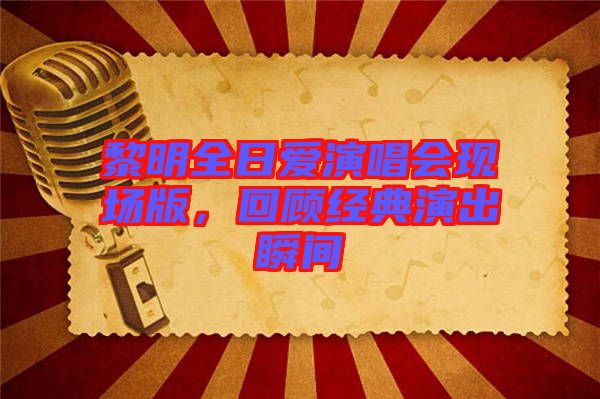 黎明全日愛演唱會現場版，回顧經典演出瞬間