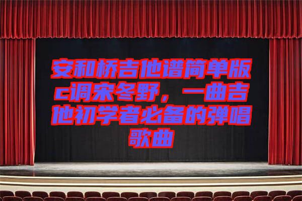 安和橋吉他譜簡單版c調(diào)宋冬野，一曲吉他初學(xué)者必備的彈唱歌曲