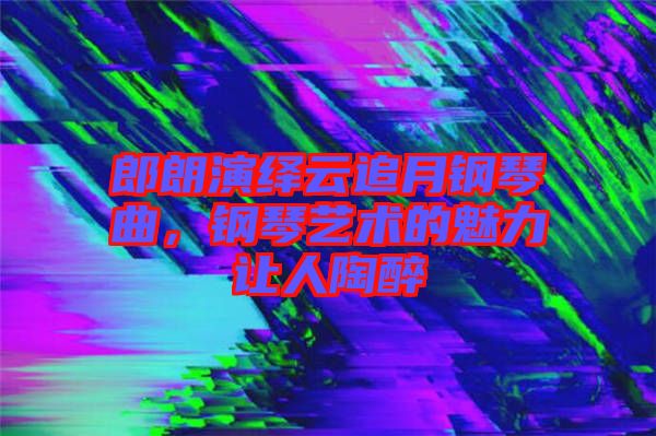 郎朗演繹云追月鋼琴曲，鋼琴藝術的魅力讓人陶醉