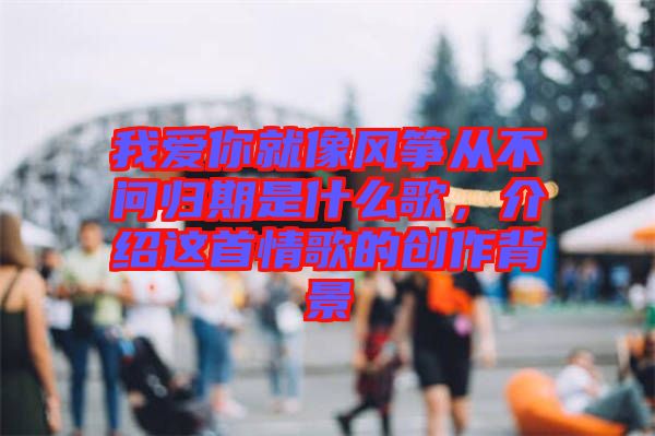 我愛你就像風箏從不問歸期是什么歌，介紹這首情歌的創(chuàng)作背景