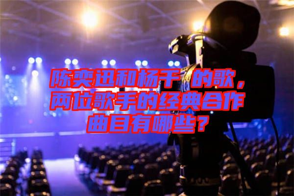 陳奕迅和楊千嬅的歌，兩位歌手的經(jīng)典合作曲目有哪些？