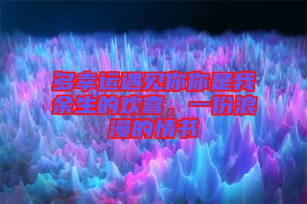 多幸運(yùn)遇見(jiàn)你你是我余生的歡喜，一份浪漫的情書(shū)