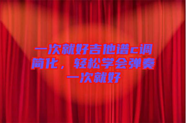 一次就好吉他譜c調(diào)簡化，輕松學(xué)會(huì)彈奏一次就好