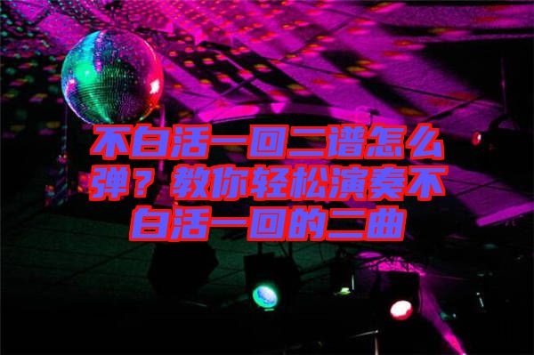 不白活一回二譜怎么彈？教你輕松演奏不白活一回的二曲