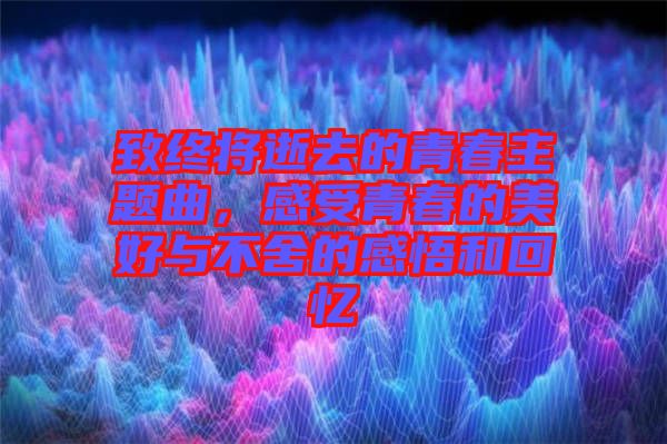 致終將逝去的青春主題曲，感受青春的美好與不舍的感悟和回憶