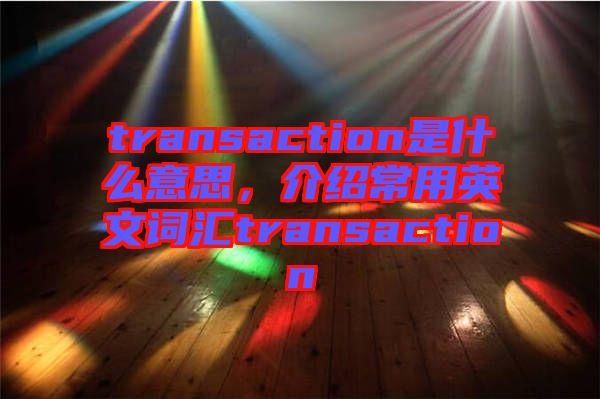 transaction是什么意思，介紹常用英文詞匯transaction