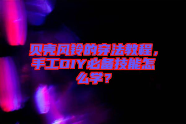貝殼風鈴的穿法教程，手工DIY必備技能怎么學？