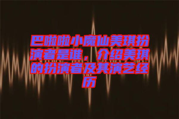 巴啦啦小魔仙美琪扮演者是誰，介紹美琪的扮演者及其演藝經(jīng)歷