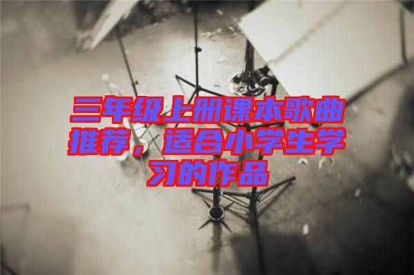 三年級(jí)上冊(cè)課本歌曲推薦，適合小學(xué)生學(xué)習(xí)的作品