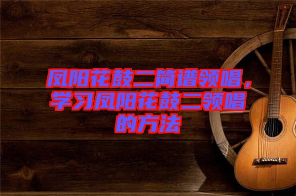 鳳陽花鼓二簡譜領唱，學習鳳陽花鼓二領唱的方法