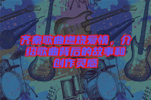 齊秦歌曲燃燒愛情，介紹歌曲背后的故事和創(chuàng)作靈感