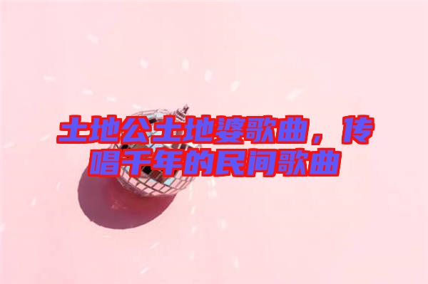 土地公土地婆歌曲，傳唱千年的民間歌曲