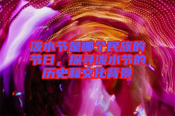 潑水節(jié)是哪個民族的節(jié)日，探尋潑水節(jié)的歷史和文化背景