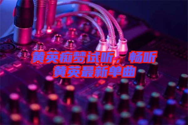 黃英癡夢試聽，暢聽黃英最新單曲