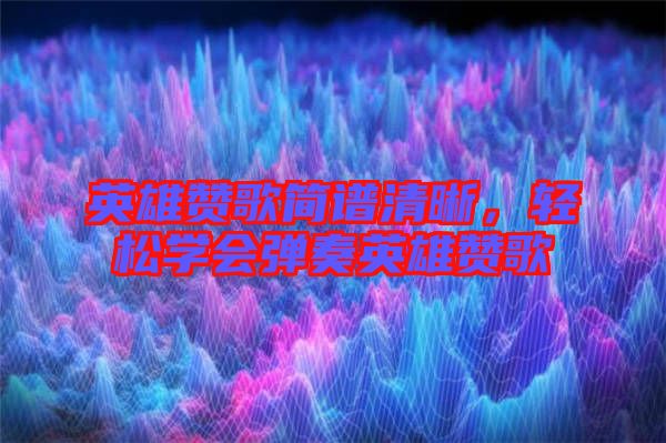 英雄贊歌簡(jiǎn)譜清晰，輕松學(xué)會(huì)彈奏英雄贊歌