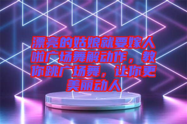 漂亮的姑娘就要嫁人啦廣場舞解動作，教你跳廣場舞，讓你更美麗動人