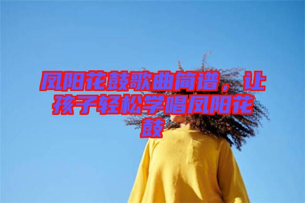 鳳陽花鼓歌曲簡譜，讓孩子輕松學唱鳳陽花鼓