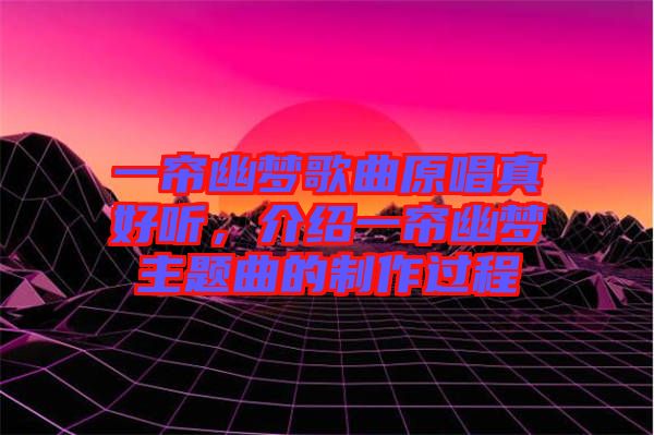 一簾幽夢歌曲原唱真好聽，介紹一簾幽夢主題曲的制作過程