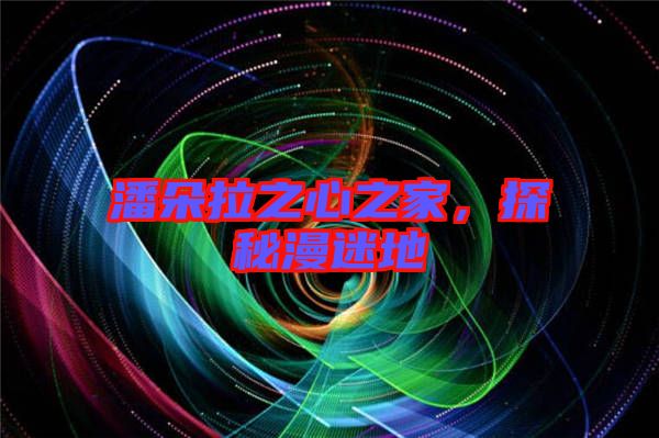 潘朵拉之心之家，探秘漫迷地