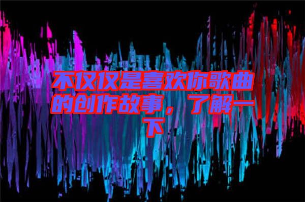 不僅僅是喜歡你歌曲的創(chuàng)作故事，了解一下
