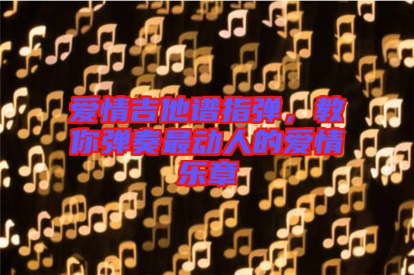 愛情吉他譜指彈，教你彈奏最動(dòng)人的愛情樂章