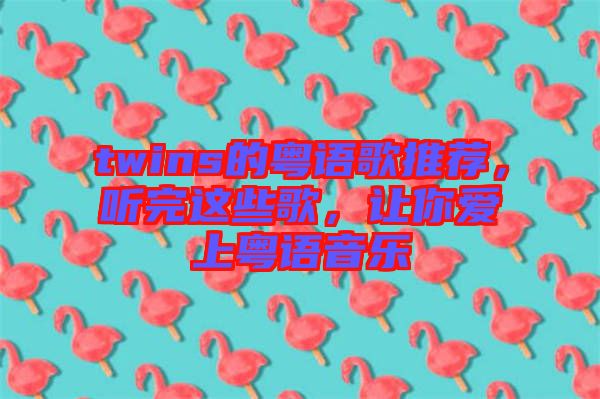 twins的粵語歌推薦，聽完這些歌，讓你愛上粵語音樂