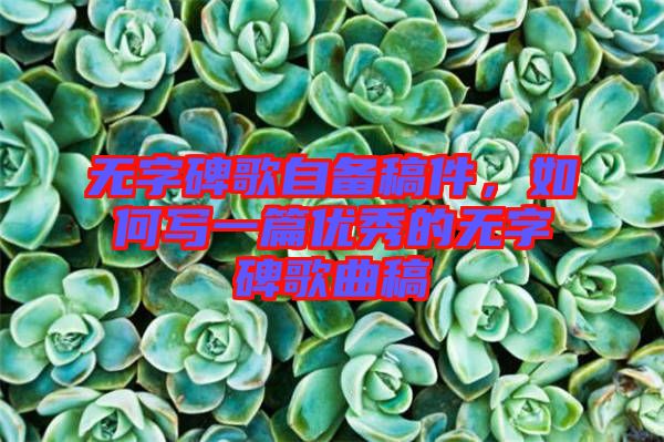 無字碑歌自備稿件，如何寫一篇優(yōu)秀的無字碑歌曲稿