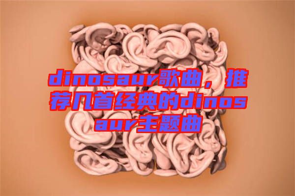 dinosaur歌曲，推薦幾首經(jīng)典的dinosaur主題曲